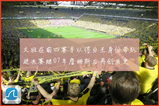 文班在前四赛季以得分王身份带队进决赛继07年詹姆斯后再创历史